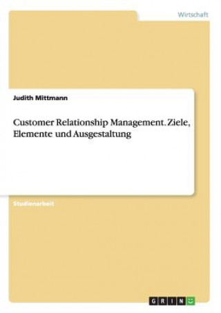 Kniha Customer Relationship Management. Ziele, Elemente und Ausgestaltung Judith Mittmann