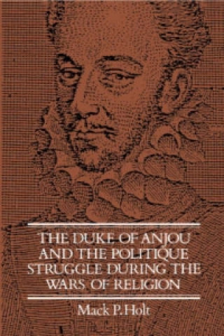 Книга Duke of Anjou and the Politique Struggle during the Wars of Religion Mack P. Holt