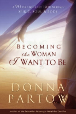 Carte Becoming the Woman I Want to Be - A 90-Day Journey to Renewing Spirit, Soul & Body Donna Partow