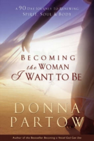 Kniha Becoming the Woman I Want to Be - A 90-Day Journey to Renewing Spirit, Soul & Body Donna Partow