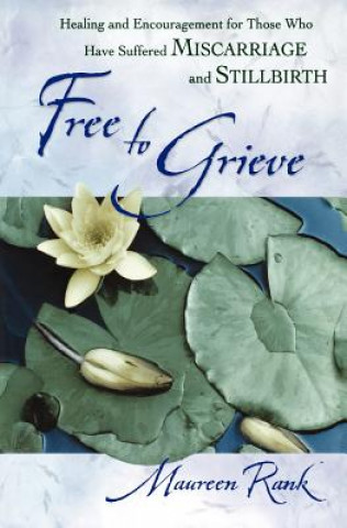 Книга Free to Grieve - Healing and Encouragement for Those Who Have Suffered Miscarriage and Stillbirth Maureen Rank