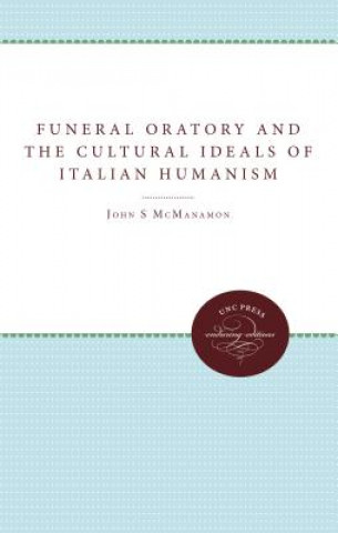 Kniha Funeral Oratory and the Cultural Ideals of Italian Humanism Sj John M McManamon