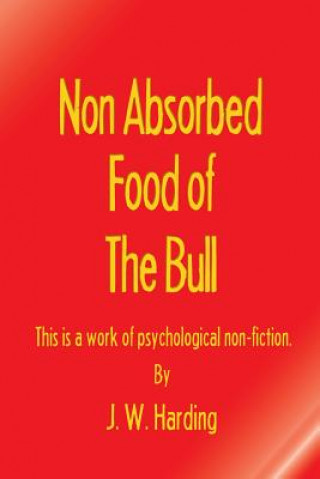 Könyv Non Absorbed Food of the Bull (This is a work of psychological non-fiction) J W Harding