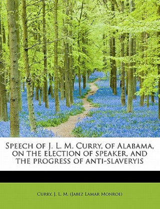 Kniha Speech of J. L. M. Curry, of Alabama, on the Election of Speaker, and the Progress of Anti-Slaveryis Curry J L M (Jabez Lamar Monroe)