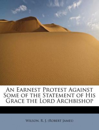 Carte Earnest Protest Against Some of the Statement of His Grace the Lord Archbishop Wilson R J (Robert James)