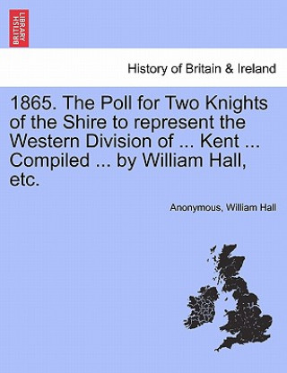 Könyv 1865. the Poll for Two Knights of the Shire to Represent the Western Division of ... Kent ... Compiled ... by William Hall, Etc. Hall