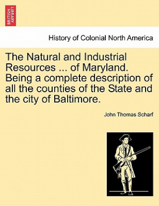 Kniha Natural and Industrial Resources ... of Maryland. Being a Complete Description of All the Counties of the State and the City of Baltimore. John Thomas Scharf