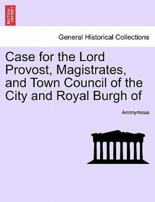 Könyv Case for the Lord Provost, Magistrates, and Town Council of the City and Royal Burgh of Anonymous