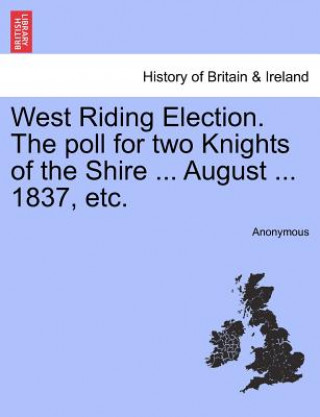 Kniha West Riding Election. the Poll for Two Knights of the Shire ... August ... 1837, Etc. Anonymous