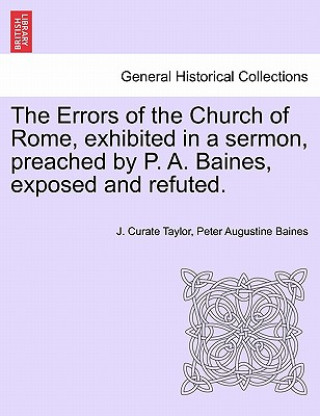 Book Errors of the Church of Rome, Exhibited in a Sermon, Preached by P. A. Baines, Exposed and Refuted. Peter Augustine Baines