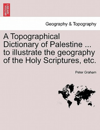 Carte Topographical Dictionary of Palestine ... to Illustrate the Geography of the Holy Scriptures, Etc. Peter Graham