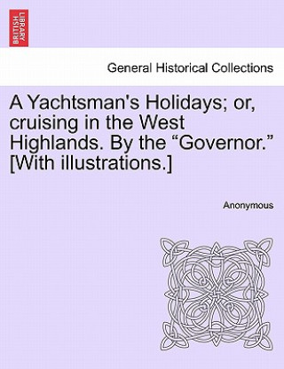 Kniha Yachtsman's Holidays; Or, Cruising in the West Highlands. by the Governor. [With Illustrations.] Anonymous