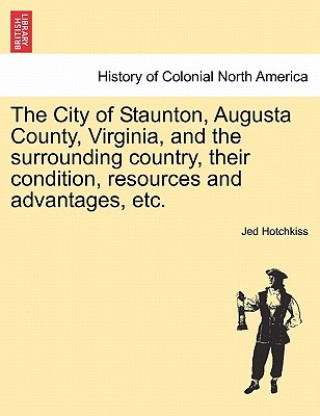 Kniha City of Staunton, Augusta County, Virginia, and the Surrounding Country, Their Condition, Resources and Advantages, Etc.Vol.I Jed Hotchkiss