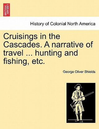 Carte Cruisings in the Cascades. a Narrative of Travel ... Hunting and Fishing, Etc. George Oliver Shields