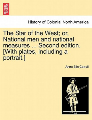 Carte Star of the West; Or, National Men and National Measures ... Second Edition. [With Plates, Including a Portrait.] Anna Ella Carroll