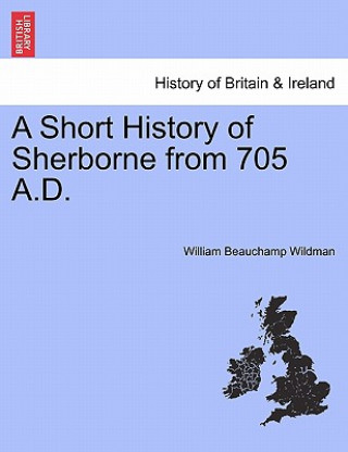 Carte Short History of Sherborne from 705 A.D. William Beauchamp Wildman