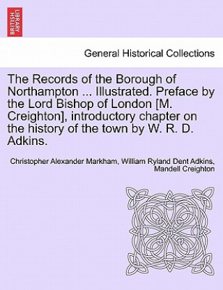 Libro Records of the Borough of Northampton ... Illustrated. Preface by the Lord Bishop of London [M. Creighton], Introductory Chapter on the History of the Mandell Creighton