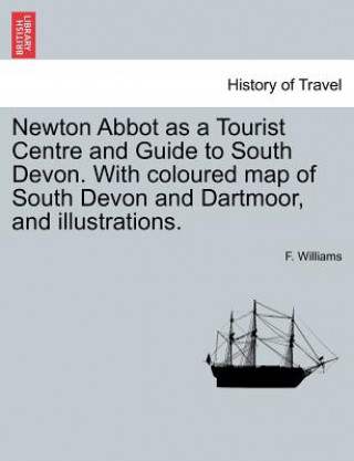 Carte Newton Abbot as a Tourist Centre and Guide to South Devon. with Coloured Map of South Devon and Dartmoor, and Illustrations. F Williams