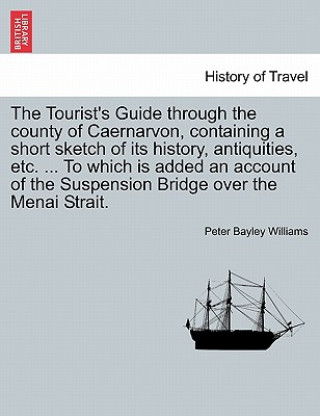 Buch Tourist's Guide Through the County of Caernarvon, Containing a Short Sketch of Its History, Antiquities, Etc. ... to Which Is Added an Account of the Peter Bayley Williams