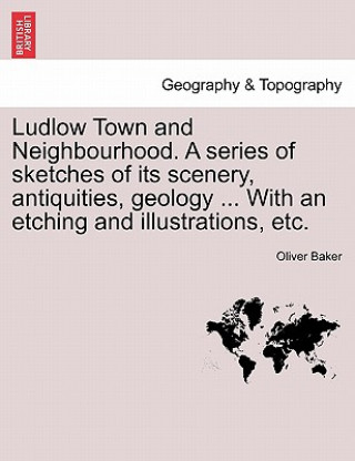 Livre Ludlow Town and Neighbourhood. a Series of Sketches of Its Scenery, Antiquities, Geology ... with an Etching and Illustrations, Etc. Oliver Baker