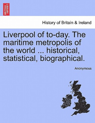 Kniha Liverpool of To-Day. the Maritime Metropolis of the World ... Historical, Statistical, Biographical. Anonymous