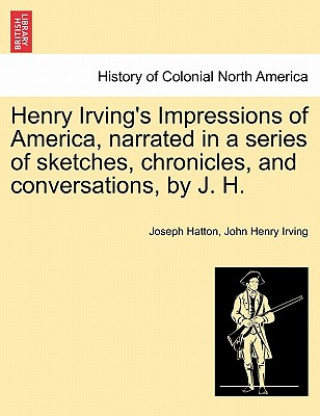 Kniha Henry Irving's Impressions of America, Narrated in a Series of Sketches, Chronicles, and Conversations, by J. H. Vol. I. John Henry Irving