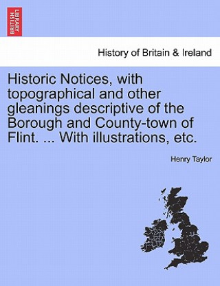 Carte Historic Notices, with Topographical and Other Gleanings Descriptive of the Borough and County-Town of Flint. ... with Illustrations, Etc. Henry Taylor