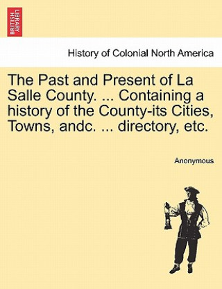 Kniha Past and Present of La Salle County. ... Containing a history of the County-its Cities, Towns, andc. ... directory, etc. Anonymous