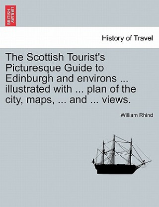 Kniha Scottish Tourist's Picturesque Guide to Edinburgh and Environs ... Illustrated with ... Plan of the City, Maps, ... and ... Views. William Rhind