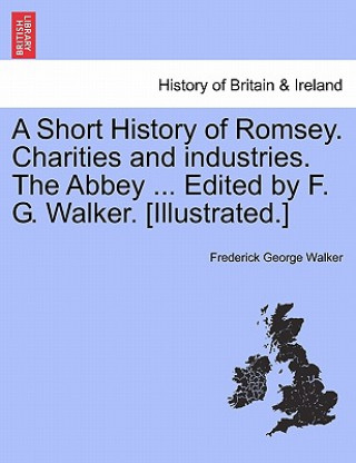 Knjiga Short History of Romsey. Charities and Industries. the Abbey ... Edited by F. G. Walker. [Illustrated.] Frederick George Walker