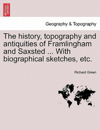 Kniha History, Topography and Antiquities of Framlingham and Saxsted ... with Biographical Sketches, Etc.Vol.I Richard Green