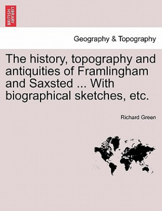 Libro History, Topography and Antiquities of Framlingham and Saxsted ... with Biographical Sketches, Etc.Vol.I Richard Green