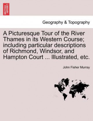 Könyv Picturesque Tour of the River Thames in Its Western Course; Including Particular Descriptions of Richmond, Windsor, and Hampton Court ... Illustrated, John Fisher Murray