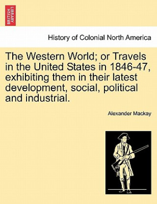Knjiga Western World; Or Travels in the United States in 1846-47, Exhibiting Them in Their Latest Development, Social, Political and Industrial. Alexander MacKay