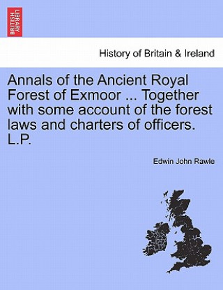 Knjiga Annals of the Ancient Royal Forest of Exmoor ... Together with Some Account of the Forest Laws and Charters of Officers. L.P. Edwin John Rawle