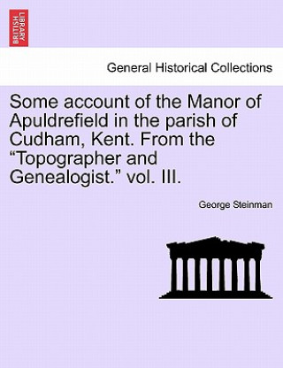 Kniha Some Account of the Manor of Apuldrefield in the Parish of Cudham, Kent. from the Topographer and Genealogist. Vol. III. George Steinman