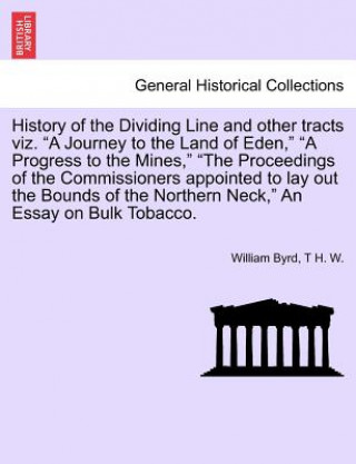 Βιβλίο History of the Dividing Line and Other Tracts Viz. a Journey to the Land of Eden, a Progress to the Mines, the Proceedings of the Commissioners Appoin T H W