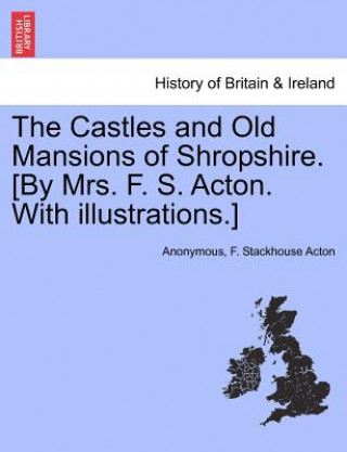 Knjiga Castles and Old Mansions of Shropshire. [By Mrs. F. S. Acton. with Illustrations.] F Stackhouse Acton