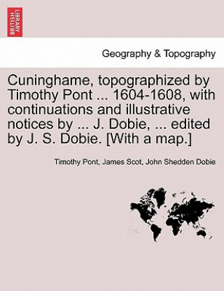 Könyv Cuninghame, Topographized by Timothy Pont ... 1604-1608, with Continuations and Illustrative Notices by ... J. Dobie, ... Edited by J. S. Dobie. [With John Shedden Dobie