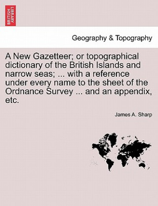 Książka New Gazetteer; Or Topographical Dictionary of the British Islands and Narrow Seas; ... with a Reference Under Every Name to the Sheet of the Ordnance James A Sharp