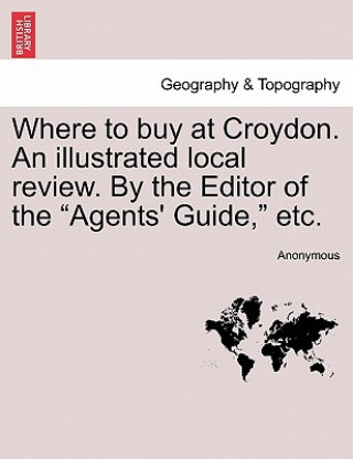 Książka Where to Buy at Croydon. an Illustrated Local Review. by the Editor of the Agents' Guide, Etc. Anonymous