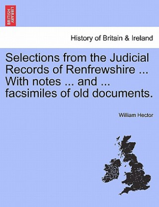 Carte Selections from the Judicial Records of Renfrewshire ... with Notes ... and ... Facsimiles of Old Documents. William Hector