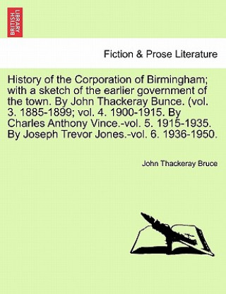 Knjiga History of the Corporation of Birmingham; With a Sketch of the Earlier Government of the Town. by John Thackeray Bunce. (Vol. 3. 1885-1899; Vol. 4. 19 John Thackeray Bruce