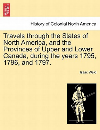 Könyv Travels Through the States of North America, and the Provinces of Upper and Lower Canada, During the Years 1795, 1796, and 1797. Isaac Weld