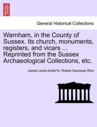 Книга Warnham, in the County of Sussex. Its Church, Monuments, Registers, and Vicars ... Reprinted from the Sussex Archaeological Collections, Etc. Robert Garraway Rice