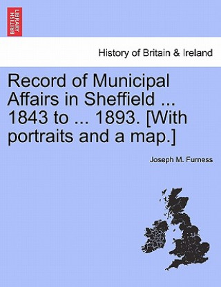 Kniha Record of Municipal Affairs in Sheffield ... 1843 to ... 1893. [With portraits and a map.] Joseph M Furness