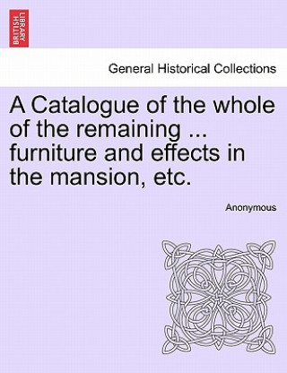 Carte Catalogue of the Whole of the Remaining ... Furniture and Effects in the Mansion, Etc. Anonymous