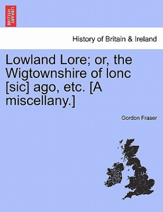 Carte Lowland Lore; Or, the Wigtownshire of Lonc [Sic] Ago, Etc. [A Miscellany.] Gordon H Fraser