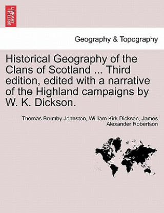 Kniha Historical Geography of the Clans of Scotland ... Third Edition, Edited with a Narrative of the Highland Campaigns by W. K. Dickson. James Alexander Robertson