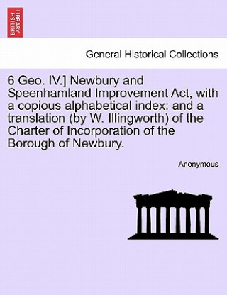 Книга 6 Geo. IV.] Newbury and Speenhamland Improvement ACT, with a Copious Alphabetical Index Anonymous